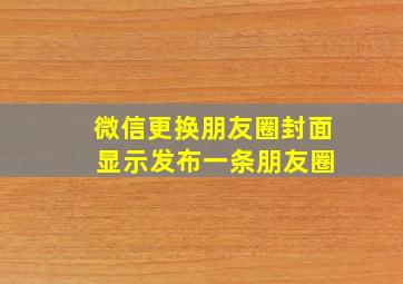 微信更换朋友圈封面 显示发布一条朋友圈